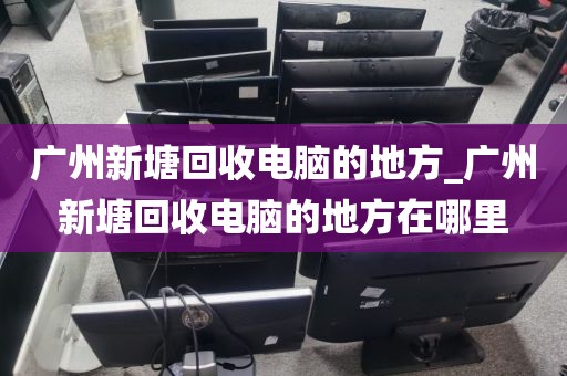 广州新塘回收电脑的地方_广州新塘回收电脑的地方在哪里