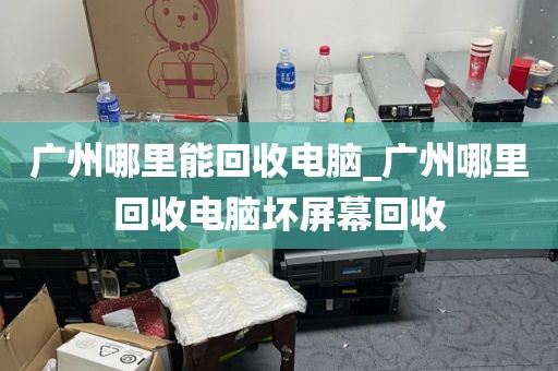广州哪里能回收电脑_广州哪里回收电脑坏屏幕回收