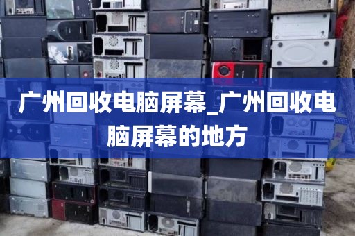 广州回收电脑屏幕_广州回收电脑屏幕的地方