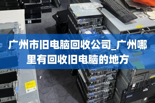 广州市旧电脑回收公司_广州哪里有回收旧电脑的地方