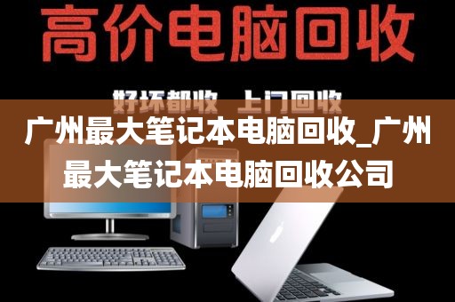 广州最大笔记本电脑回收_广州最大笔记本电脑回收公司