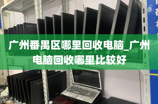 广州番禺区哪里回收电脑_广州电脑回收哪里比较好