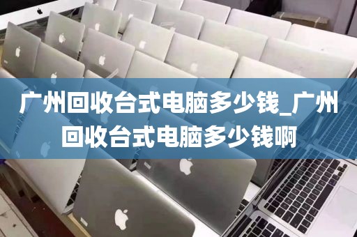 广州回收台式电脑多少钱_广州回收台式电脑多少钱啊