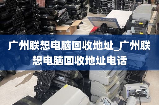广州联想电脑回收地址_广州联想电脑回收地址电话