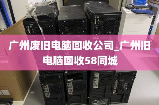 广州废旧电脑回收公司_广州旧电脑回收58同城