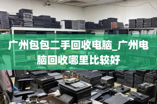 广州包包二手回收电脑_广州电脑回收哪里比较好