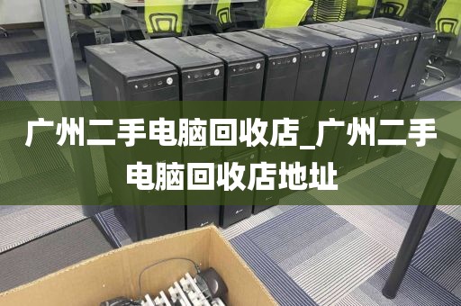 广州二手电脑回收店_广州二手电脑回收店地址