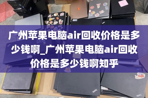 广州苹果电脑air回收价格是多少钱啊_广州苹果电脑air回收价格是多少钱啊知乎