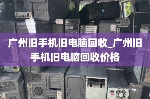 广州旧手机旧电脑回收_广州旧手机旧电脑回收价格
