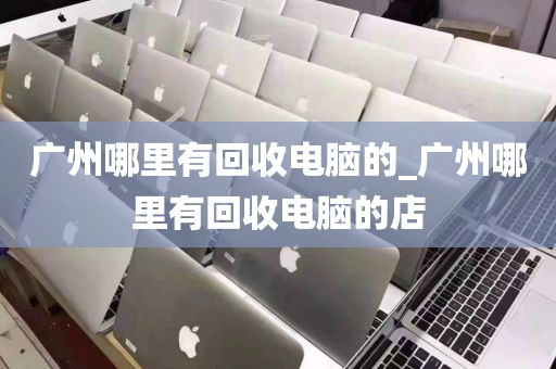 广州哪里有回收电脑的_广州哪里有回收电脑的店