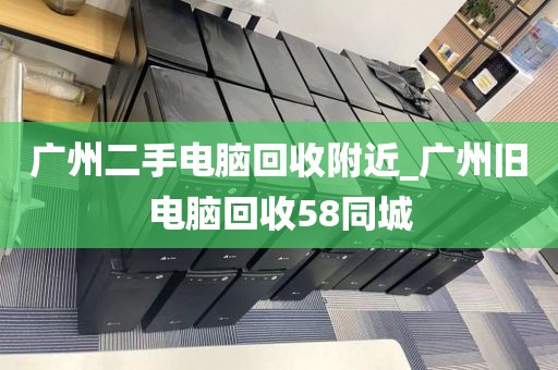 广州二手电脑回收附近_广州旧电脑回收58同城