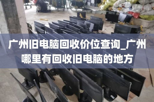 广州旧电脑回收价位查询_广州哪里有回收旧电脑的地方