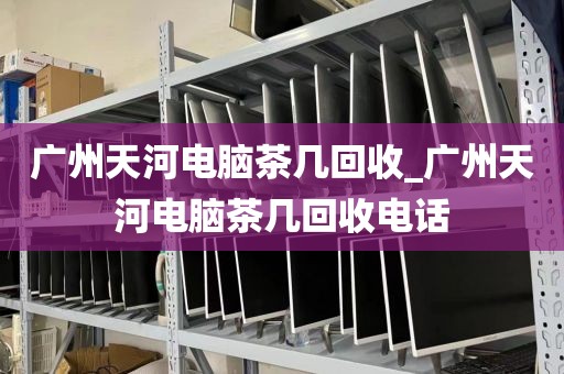 广州天河电脑茶几回收_广州天河电脑茶几回收电话