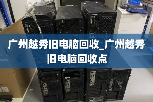 广州越秀旧电脑回收_广州越秀旧电脑回收点