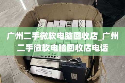广州二手微软电脑回收店_广州二手微软电脑回收店电话
