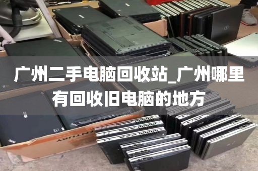 广州二手电脑回收站_广州哪里有回收旧电脑的地方
