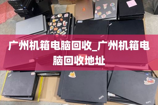 广州机箱电脑回收_广州机箱电脑回收地址