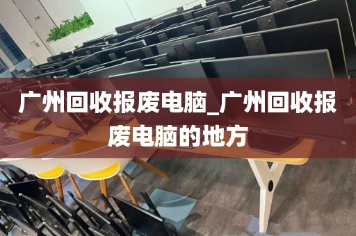 广州回收报废电脑_广州回收报废电脑的地方